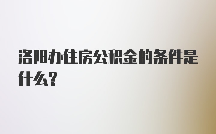 洛阳办住房公积金的条件是什么？