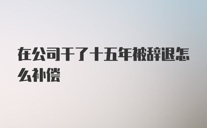 在公司干了十五年被辞退怎么补偿