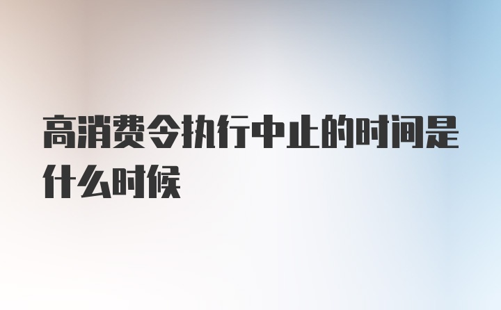 高消费令执行中止的时间是什么时候