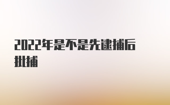 2022年是不是先逮捕后批捕