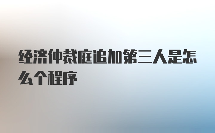 经济仲裁庭追加第三人是怎么个程序