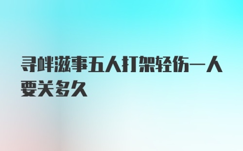 寻衅滋事五人打架轻伤一人要关多久