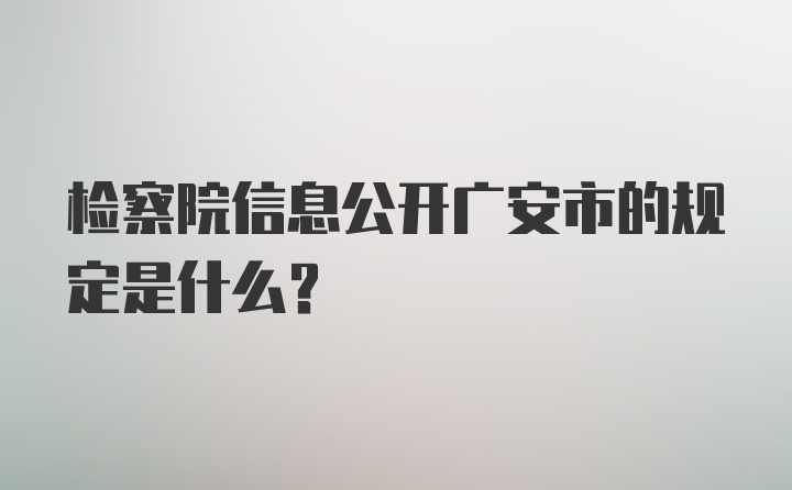 检察院信息公开广安市的规定是什么？