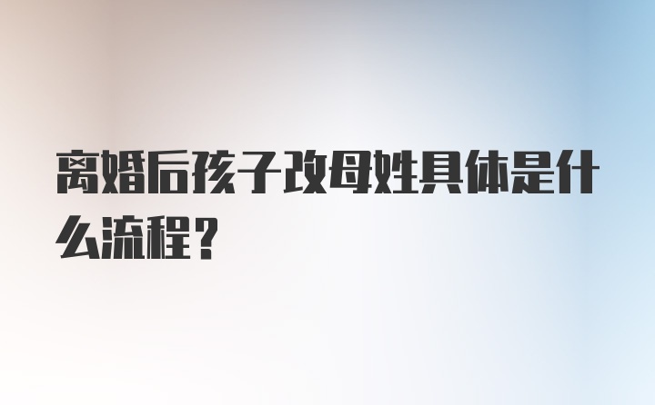 离婚后孩子改母姓具体是什么流程？