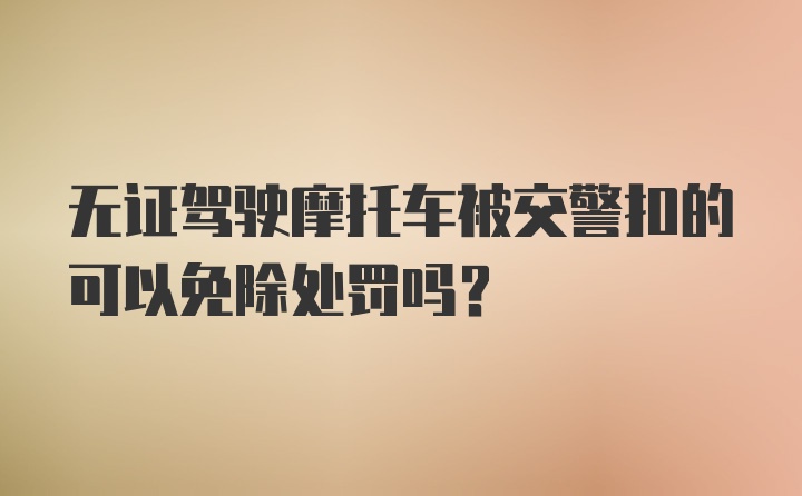 无证驾驶摩托车被交警扣的可以免除处罚吗？