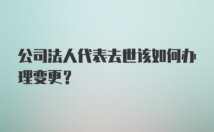 公司法人代表去世该如何办理变更？