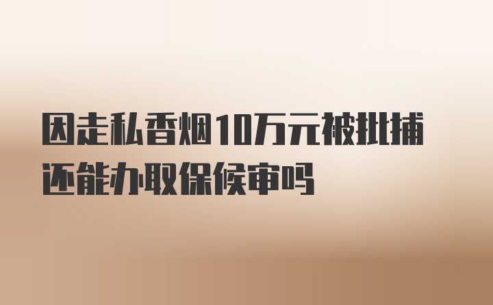 因走私香烟10万元被批捕还能办取保候审吗