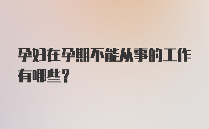 孕妇在孕期不能从事的工作有哪些？