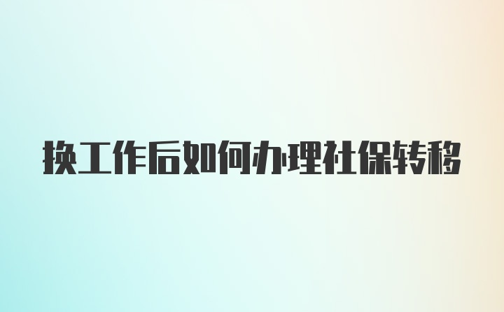 换工作后如何办理社保转移