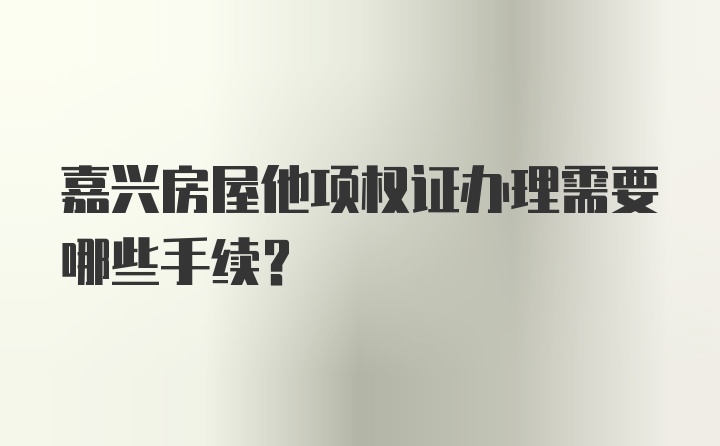 嘉兴房屋他项权证办理需要哪些手续？