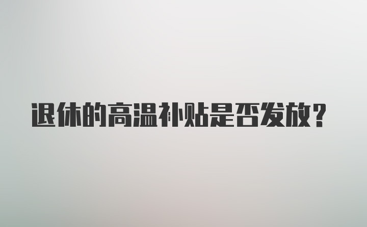 退休的高温补贴是否发放？