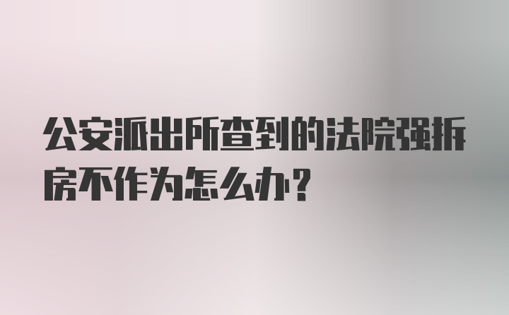 公安派出所查到的法院强拆房不作为怎么办？