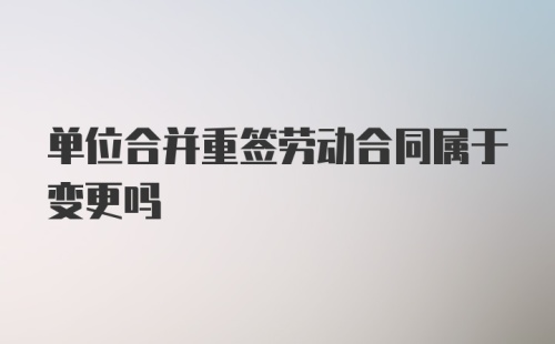 单位合并重签劳动合同属于变更吗