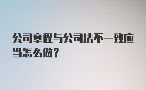 公司章程与公司法不一致应当怎么做?