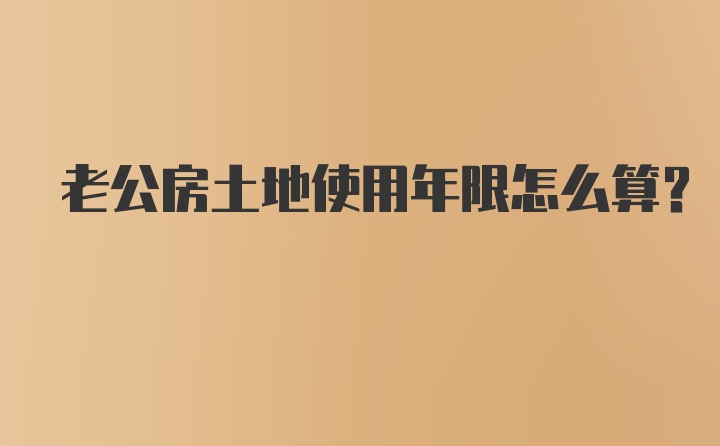 老公房土地使用年限怎么算？