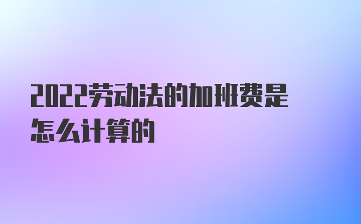 2022劳动法的加班费是怎么计算的