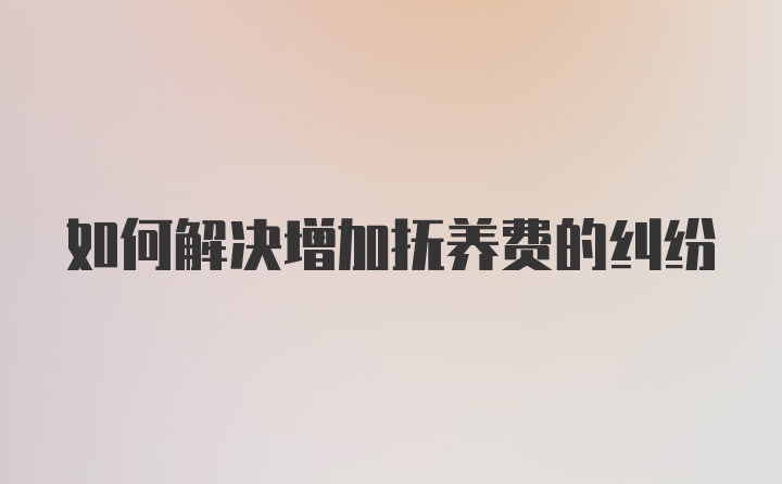 如何解决增加抚养费的纠纷