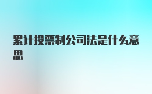 累计投票制公司法是什么意思