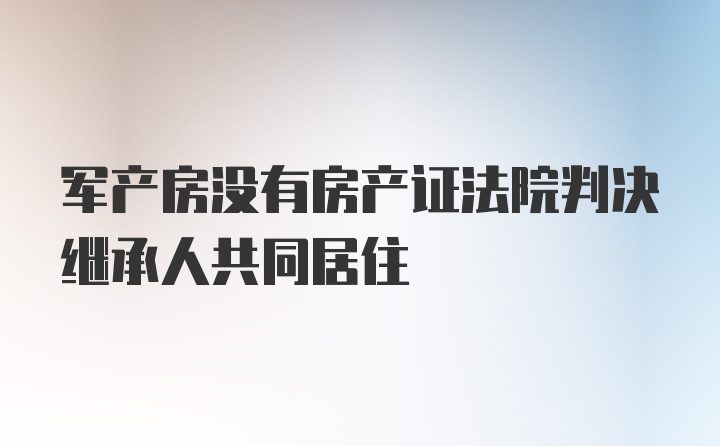 军产房没有房产证法院判决继承人共同居住