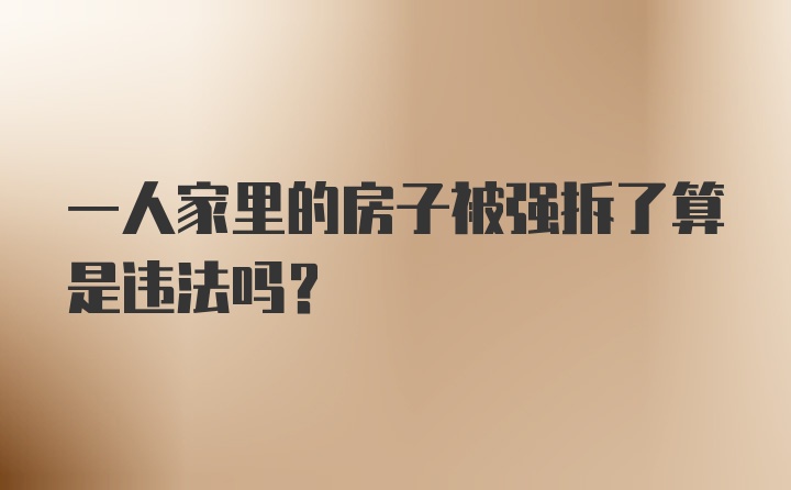 一人家里的房子被强拆了算是违法吗？