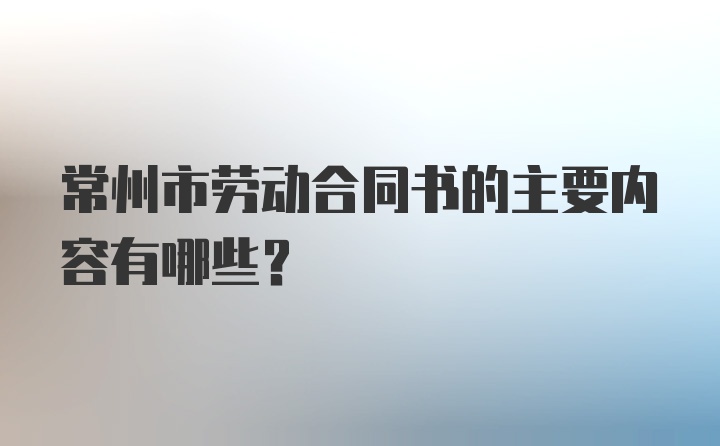 常州市劳动合同书的主要内容有哪些？