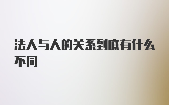 法人与人的关系到底有什么不同