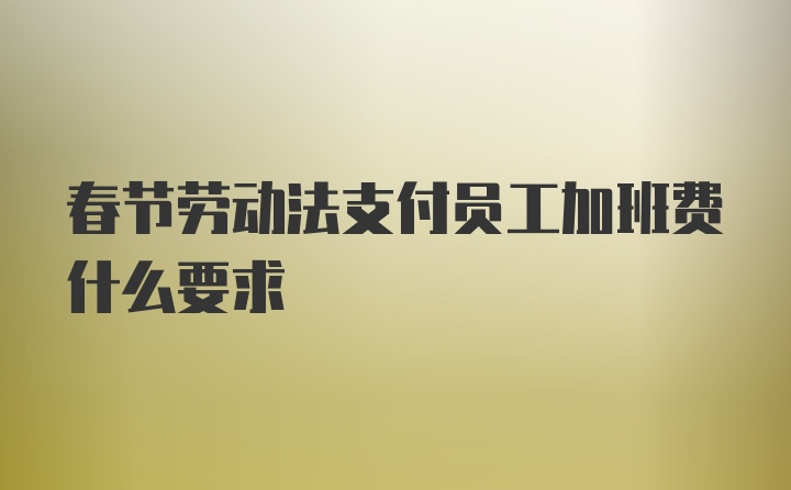 春节劳动法支付员工加班费什么要求