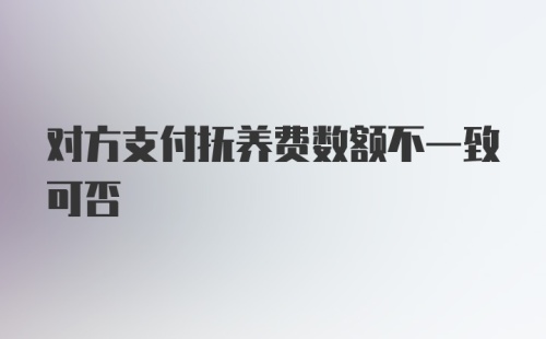 对方支付抚养费数额不一致可否