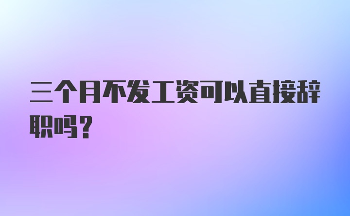 三个月不发工资可以直接辞职吗？