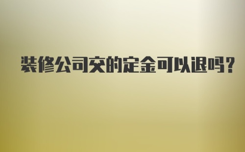 装修公司交的定金可以退吗？