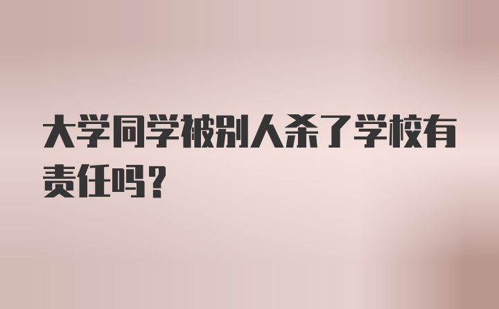 大学同学被别人杀了学校有责任吗？