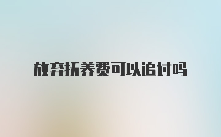 放弃抚养费可以追讨吗