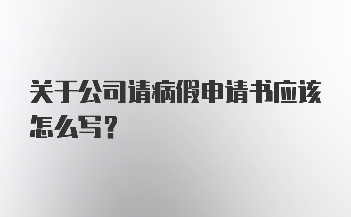 关于公司请病假申请书应该怎么写？