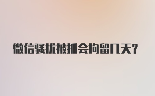 微信骚扰被抓会拘留几天？