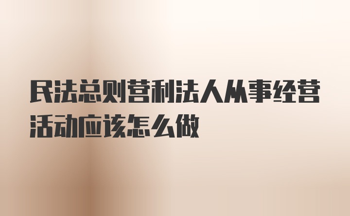 民法总则营利法人从事经营活动应该怎么做