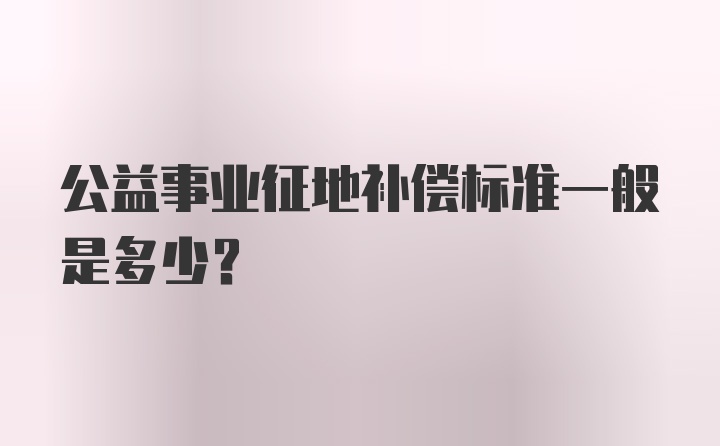 公益事业征地补偿标准一般是多少？