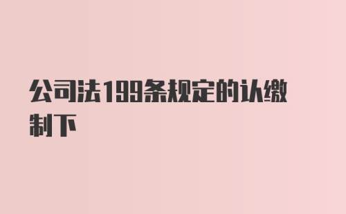 公司法199条规定的认缴制下