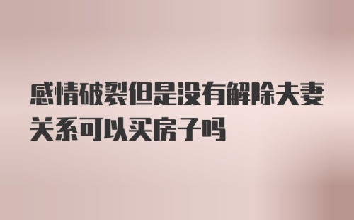 感情破裂但是没有解除夫妻关系可以买房子吗