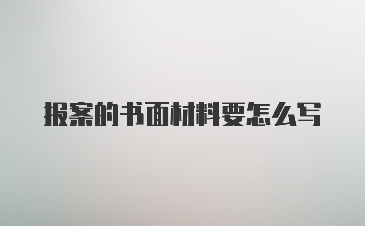 报案的书面材料要怎么写