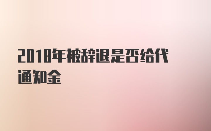 2018年被辞退是否给代通知金