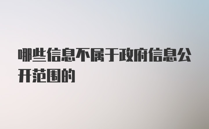 哪些信息不属于政府信息公开范围的