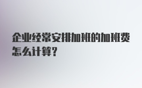 企业经常安排加班的加班费怎么计算？