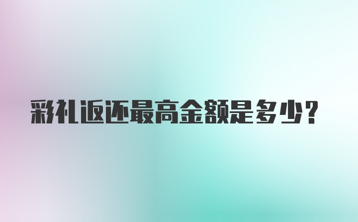 彩礼返还最高金额是多少？