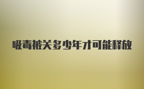 吸毒被关多少年才可能释放