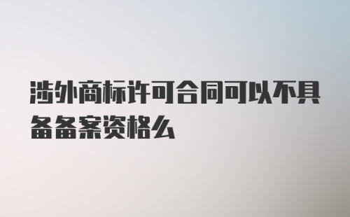 涉外商标许可合同可以不具备备案资格么