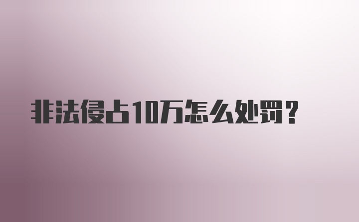 非法侵占10万怎么处罚？