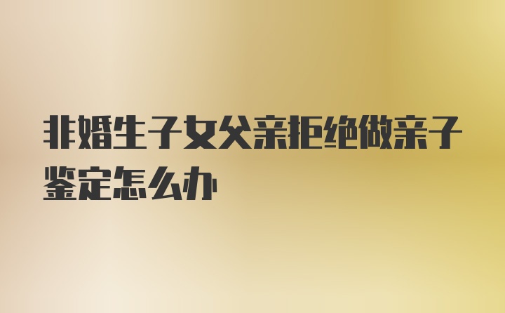 非婚生子女父亲拒绝做亲子鉴定怎么办