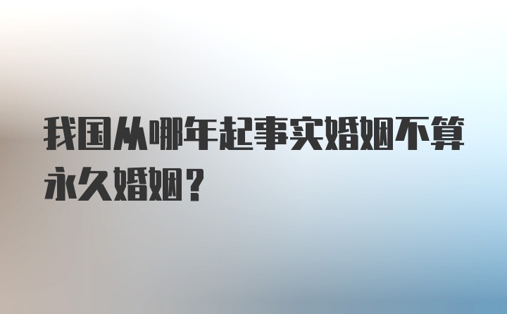 我国从哪年起事实婚姻不算永久婚姻?