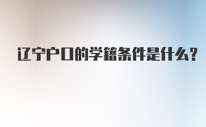 辽宁户口的学籍条件是什么？