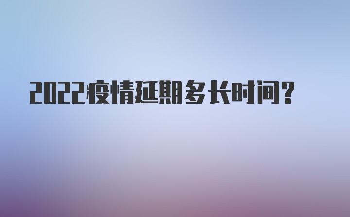 2022疫情延期多长时间？